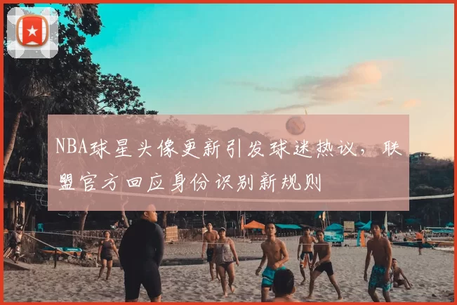NBA球星头像更新引发球迷热议，联盟官方回应身份识别新规则