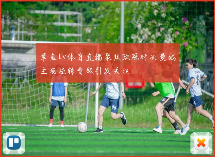 章鱼tv体育直播聚焦欧冠对决曼城主场逆转晋级引发关注