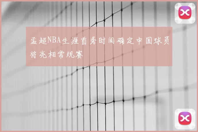 孟超NBA生涯首秀时间确定中国球员将亮相常规赛