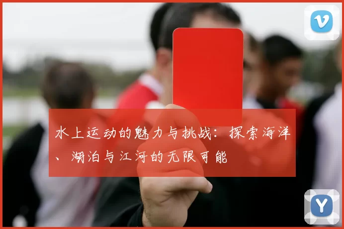 水上运动的魅力与挑战:探索海洋、湖泊与江河的无限可能