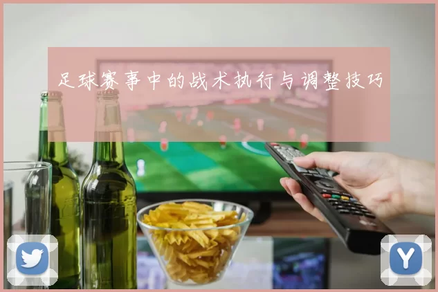 足球赛事中的战术执行与调整技巧