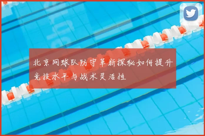 北京网球队防守革新探秘如何提升竞技水平与战术灵活性