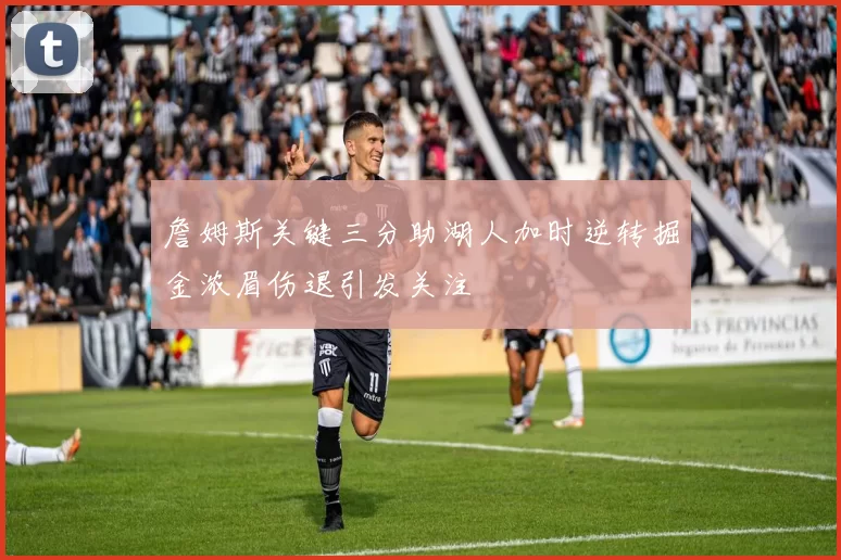 詹姆斯关键三分助湖人加时逆转掘金浓眉伤退引发关注