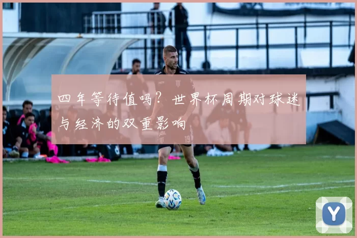 四年等待值吗?世界杯周期对球迷与经济的双重影响