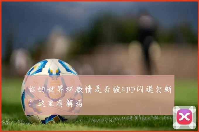 你的世界杯激情是否被app闪退打断?这里有解药