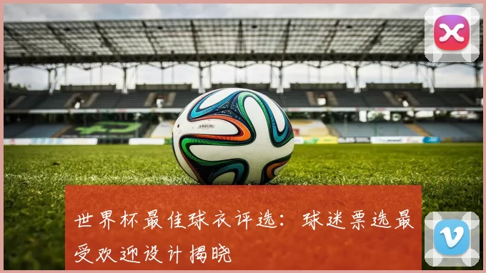 世界杯最佳球衣评选:球迷票选最受欢迎设计揭晓