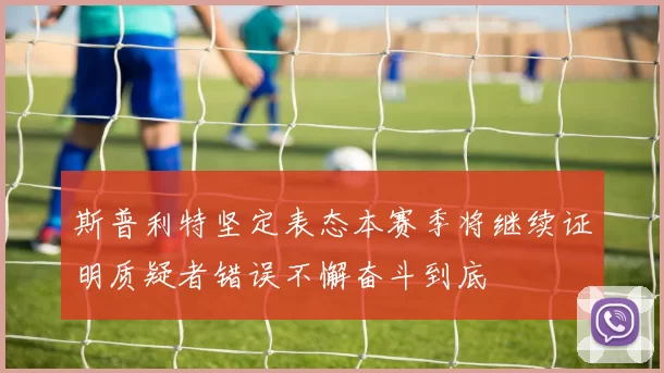斯普利特坚定表态本赛季将继续证明质疑者错误不懈奋斗到底