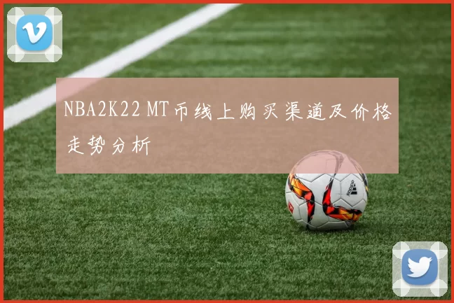 NBA2K22 MT币线上购买渠道及价格走势分析