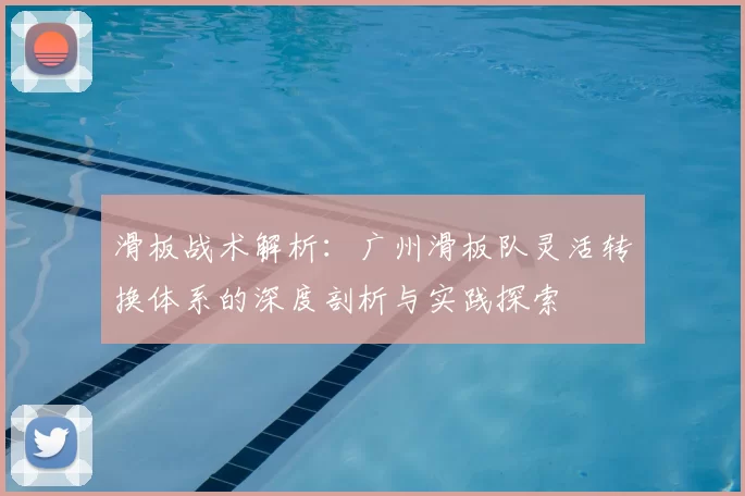 滑板战术解析:广州滑板队灵活转换体系的深度剖析与实践探索