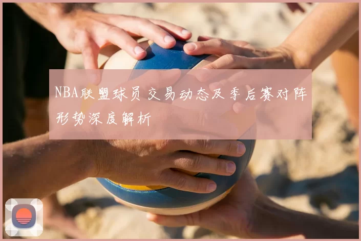NBA联盟球员交易动态及季后赛对阵形势深度解析