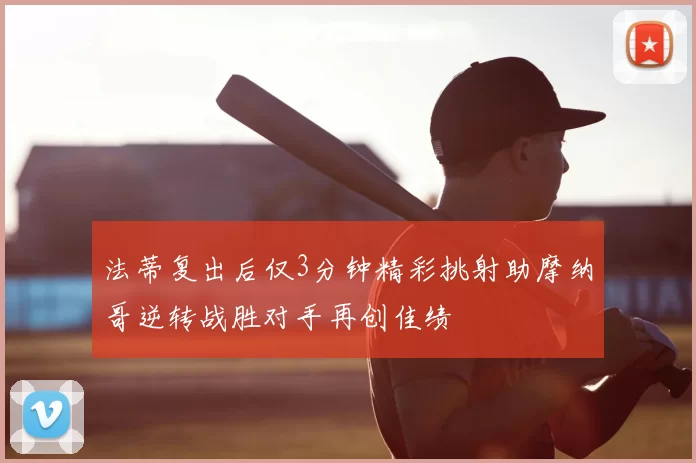 法蒂复出后仅3分钟精彩挑射助摩纳哥逆转战胜对手再创佳绩
