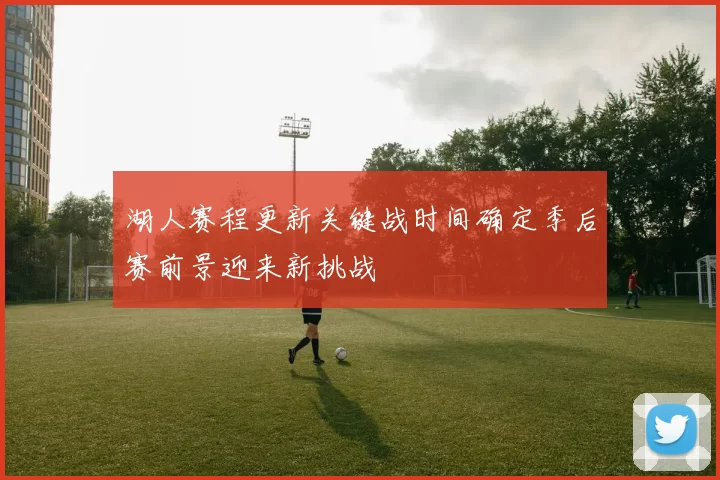 湖人赛程更新关键战时间确定季后赛前景迎来新挑战