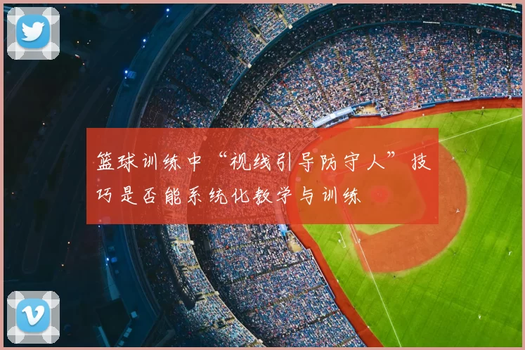 篮球训练中“视线引导防守人”技巧是否能系统化教学与训练