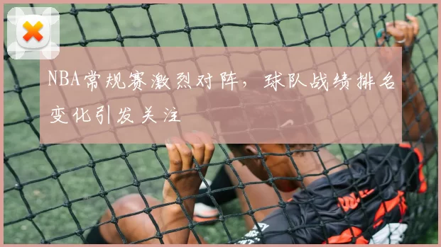 NBA常规赛激烈对阵,球队战绩排名变化引发关注