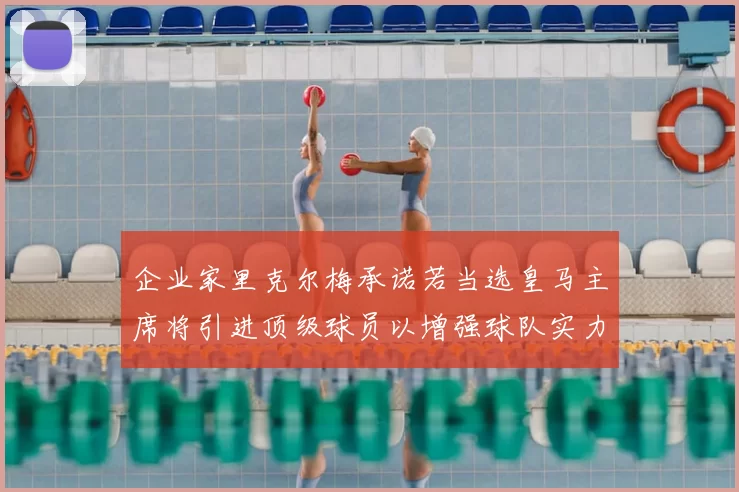企业家里克尔梅承诺若当选皇马主席将引进顶级球员以增强球队实力