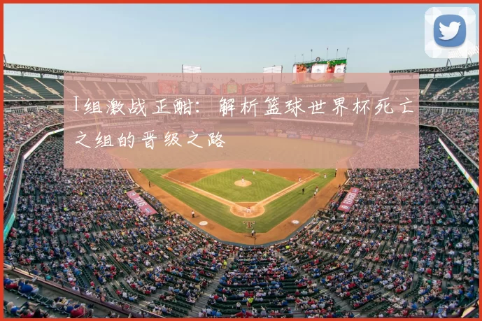 I组激战正酣：解析篮球世界杯死亡之组的晋级之路