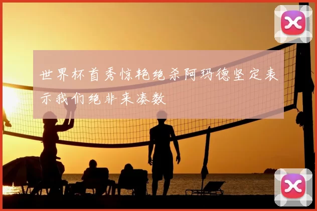世界杯首秀惊艳绝杀阿玛德坚定表示我们绝非来凑数