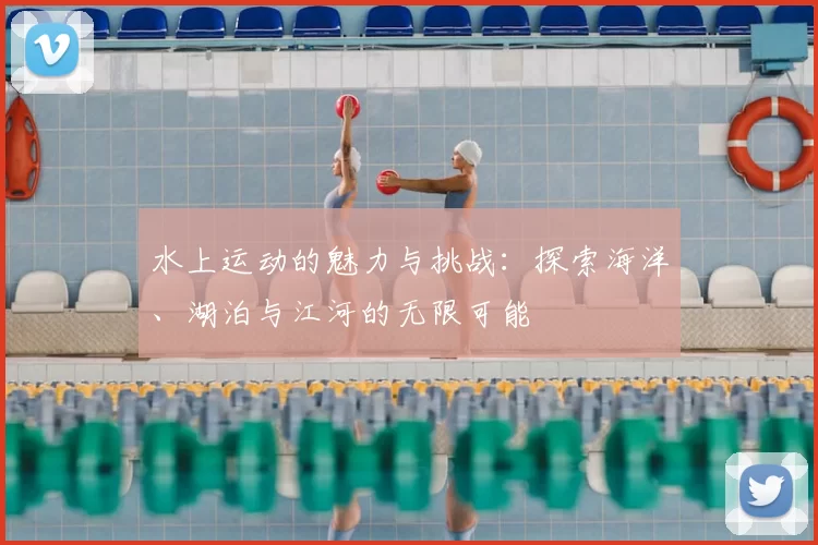 水上运动的魅力与挑战:探索海洋、湖泊与江河的无限可能
