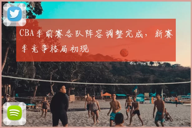 CBA季前赛各队阵容调整完成,新赛季竞争格局初现