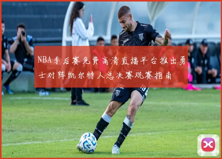NBA季后赛免费高清直播平台推出勇士对阵凯尔特人总决赛观赛指南