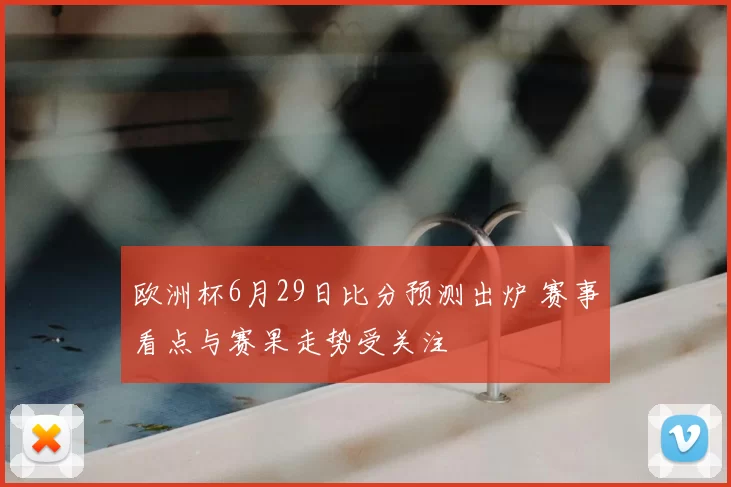 欧洲杯6月29日比分预测出炉 赛事看点与赛果走势受关注