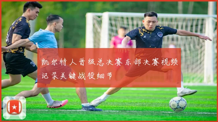 凯尔特人晋级总决赛东部决赛视频记录关键战役细节