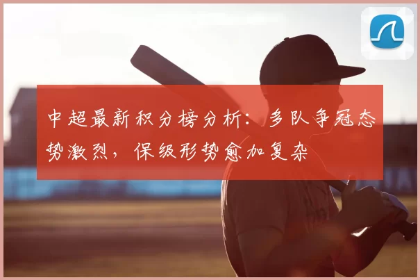 中超最新积分榜分析:多队争冠态势激烈,保级形势愈加复杂
