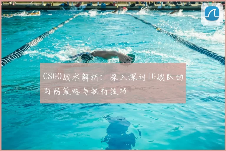 CSGO战术解析:深入探讨IG战队的盯防策略与执行技巧