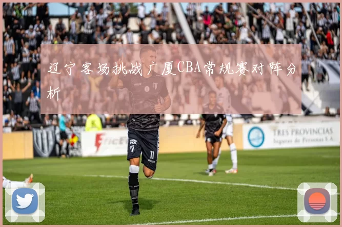 辽宁客场挑战广厦CBA常规赛对阵分析