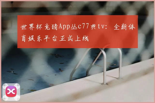 世界杯竞猜App丛c77典tv:全新体育娱乐平台正式上线