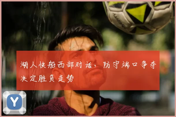 湖人快船西部对话,防守端口争夺决定胜负走势