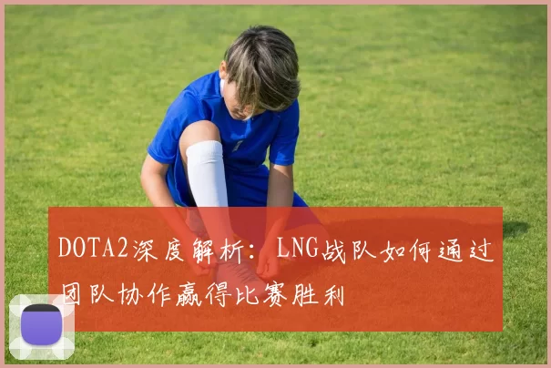 DOTA2深度解析：LNG战队如何通过团队协作赢得比赛胜利
