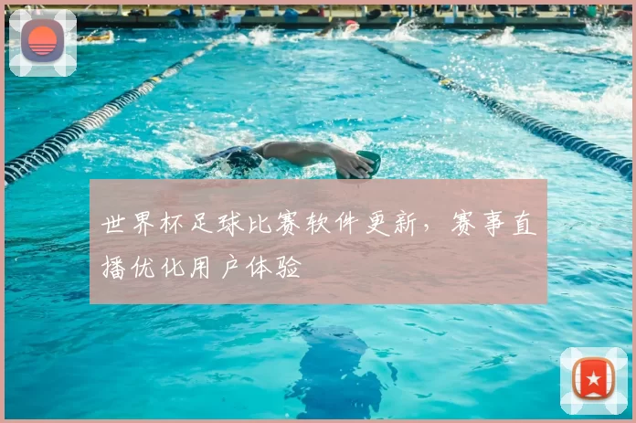 世界杯足球比赛软件更新,赛事直播优化用户体验