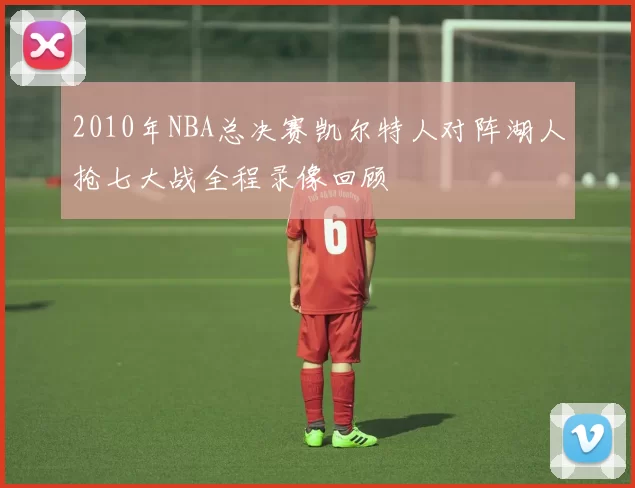 2010年NBA总决赛凯尔特人对阵湖人抢七大战全程录像回顾