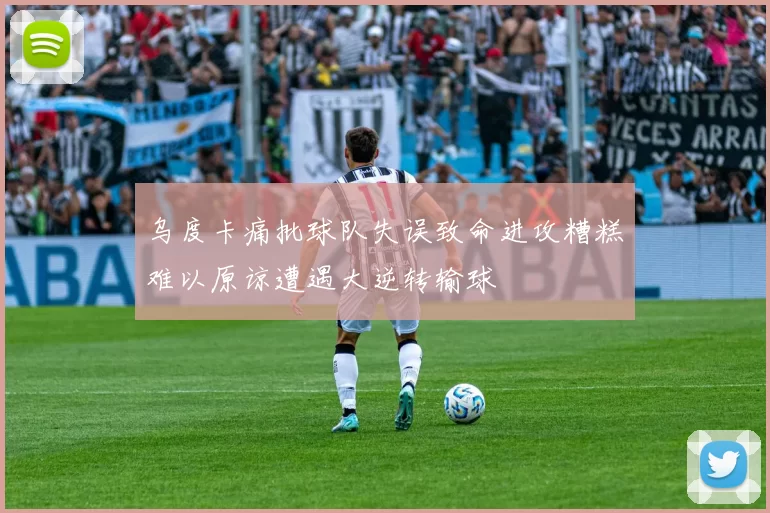 乌度卡痛批球队失误致命进攻糟糕难以原谅遭遇大逆转输球
