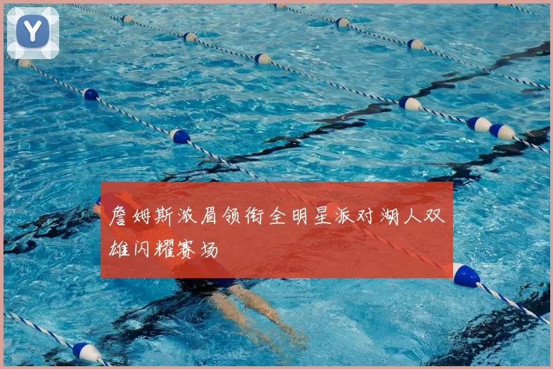 詹姆斯浓眉领衔全明星派对湖人双雄闪耀赛场
