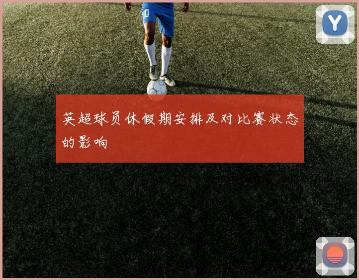 英超球员休假期安排及对比赛状态的影响