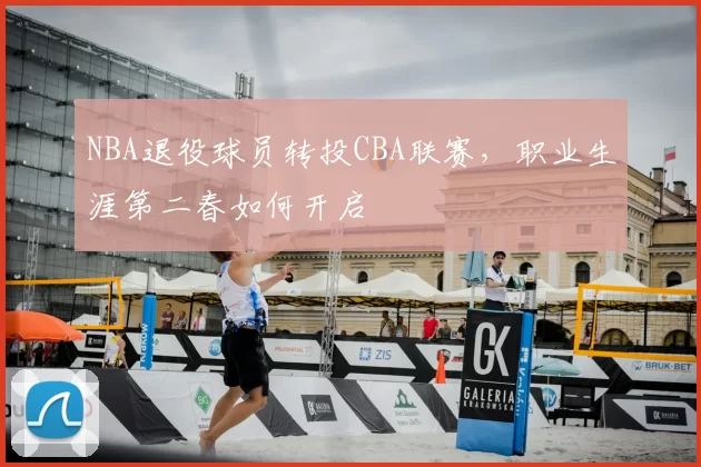 NBA退役球员转投CBA联赛,职业生涯第二春如何开启