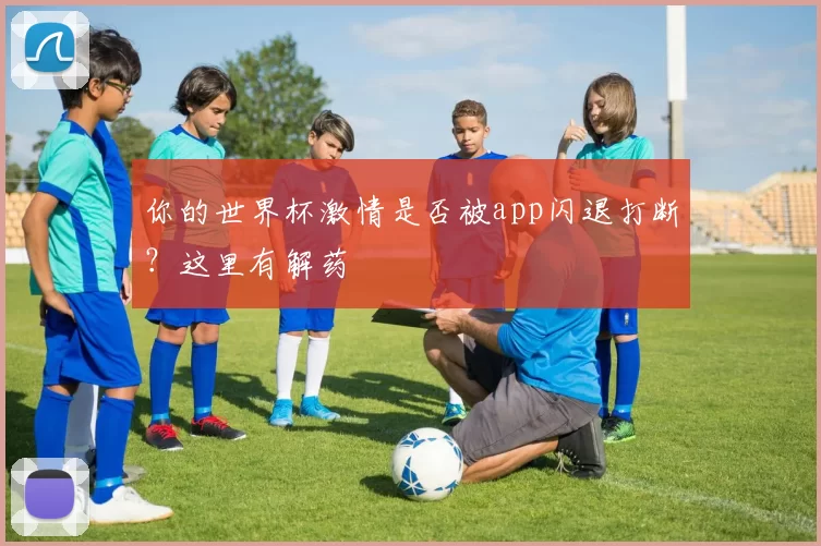 你的世界杯激情是否被app闪退打断?这里有解药