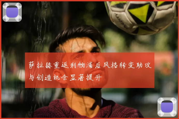 萨拉赫重返利物浦后风格转变助攻与创造机会显著提升