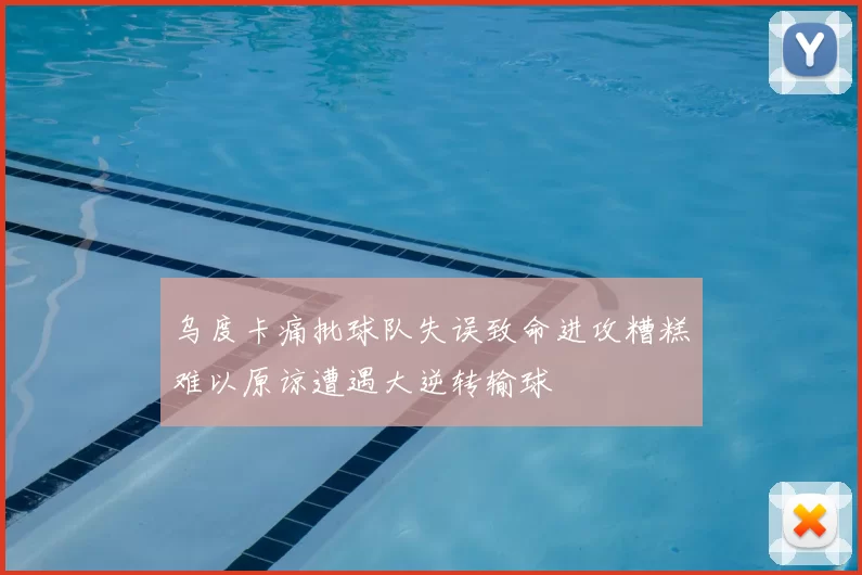 乌度卡痛批球队失误致命进攻糟糕难以原谅遭遇大逆转输球