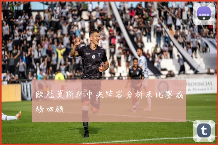 欧冠莫斯科中央阵容分析及比赛成绩回顾