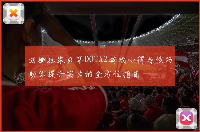 刘娜独家分享DOTA2游戏心得与技巧助你提升实力的全方位指南