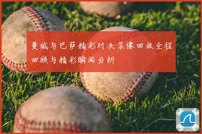 曼城与巴萨精彩对决录像回放全程回顾与精彩瞬间分析