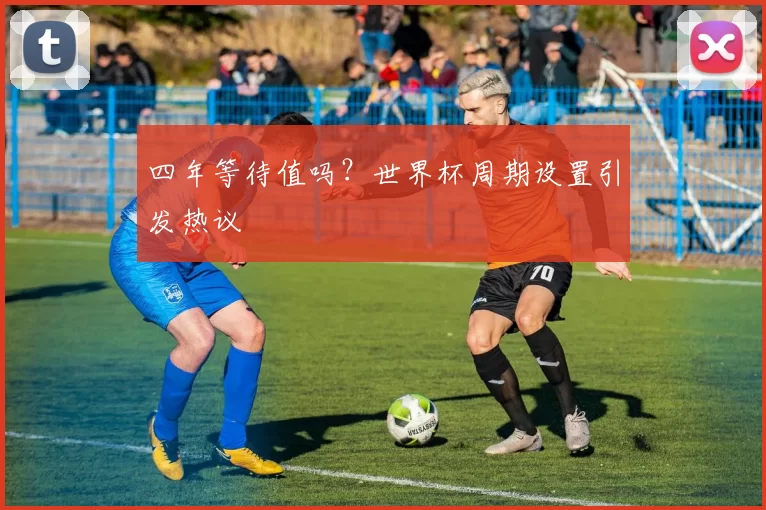 四年等待值吗？世界杯周期设置引发热议
