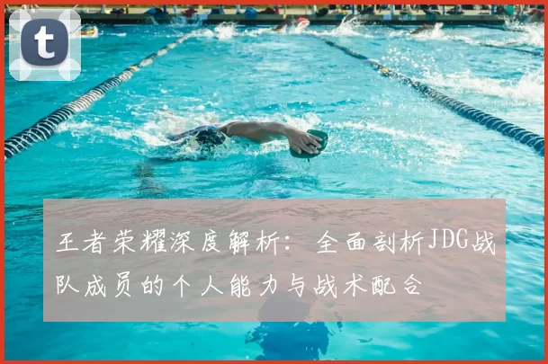 王者荣耀深度解析：全面剖析JDG战队成员的个人能力与战术配合