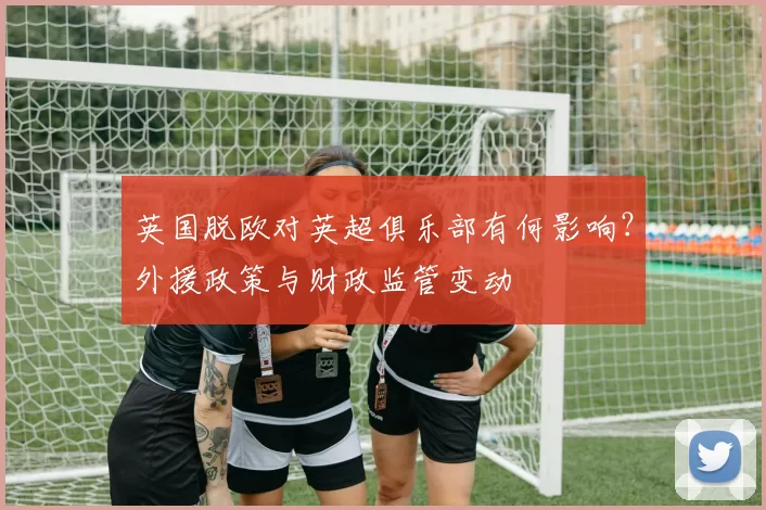 英国脱欧对英超俱乐部有何影响?外援政策与财政监管变动