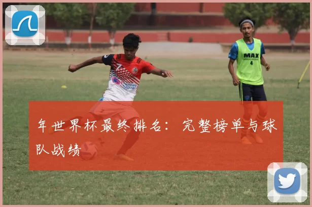 年世界杯最终排名:完整榜单与球队战绩