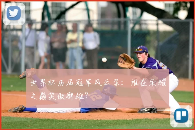 世界杯历届冠军风云录:谁在荣耀之巅笑傲群雄?