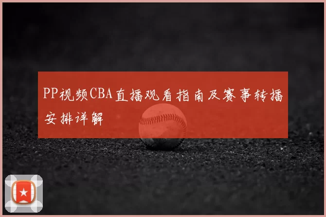 PP视频CBA直播观看指南及赛事转播安排详解